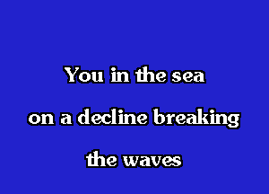 You in the sea

on a decline breaking

the waves