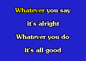 Whatever you say

it's alright

Whatever you do

it's all good