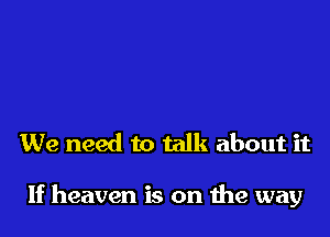 We need to talk about it

If heaven is on the way