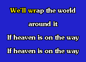 We'll wrap the world
around it
If heaven is on the way

If heaven is on the way
