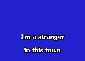I'm a stranger

in this town