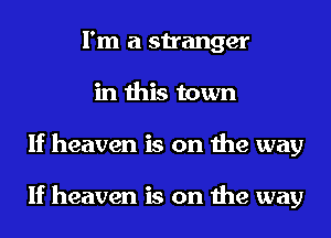 I'm a stranger
in this town
If heaven is on the way

If heaven is on the way