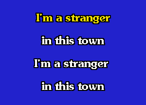 I'm a stranger

in this town

I'm a stranger

in this town