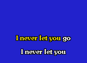 1 never let you go

I never let you