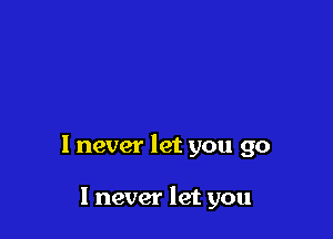 1 never let you go

I never let you