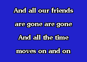 And all our friends
are gone are gone

And all me time

movas on and on I