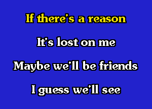 If there's a reason

It's lost on me

Maybe we'll be friends

I guess we'll see