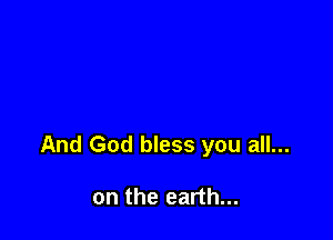 And God bless you all...

on the earth...