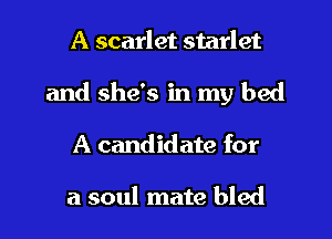 A scarlet starlet
and she's in my bed
A candidate for

a soul mate bled