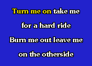 Turn me on take me
for a hard ride
Burn me out leave me

on the otherside