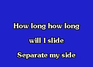 How long how long

will lslide

Separate my side
