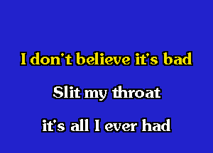 ldon't believe it's bad

Slit my throat

it's all I ever had