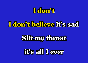 ldonT

ldon't believe it's sad

Slit my throat

it's all I ever