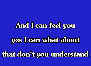 And I can feel you
yes I can what about

that don't you understand