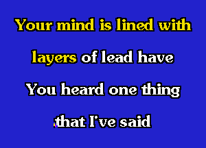 Your mind is lined with
layers of lead have
You heard one thing

.that I've said