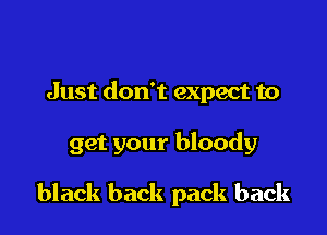 Just don't expect to

get your bloody

black back pack back