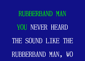 RUBBERBAND MAN
YOU NEVER HEARD
THE SOUND LIKE THE
RUBBERBAND MAN, W0