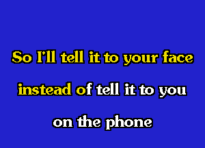 So I'll tell it to your face

instead of tell it to you

on the phone