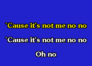 Cause it's not me no no

Cause it's not me no no

Oh no