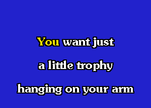 You want just

a little trophy

hanging on your arm