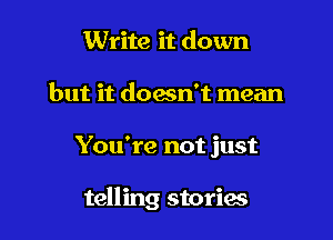 Write it down
but it doesn't mean

You're not just

telling stories