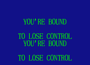 YOU RE BOUND

TO LOSE CONTROL
YOU RE BOUND

TO LOSE CONTROL