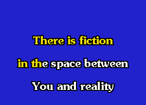 There is fiction

in the space between

You and reality