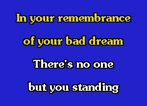 In your remembrance
of your bad dream
There's no one

but you standing