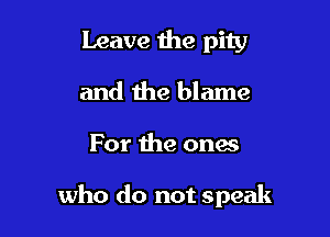 Leave the pity
and the blame

For the onai

who do not speak