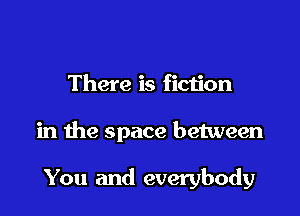 There is fiction

in the space between

You and everybody
