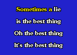 Sometimes a lie
is the best thing
Oh the best thing

It's 1113 best thing I