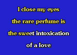 I close my eyes
the rare perfume is
the sweet intoxication

of a love