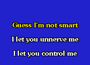 Guess I'm not smart

I let you unnerve me

llet you control me