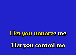 I let you unnerve me

llet you control me