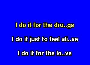 I do it for the dru..gs

I do it just to feel ali..ve

I do it for the lo..ve