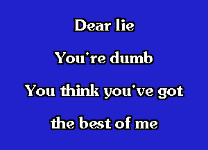 Dear lie

You're dumb

You think you've got

the bait of me