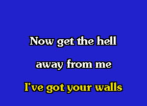 Now get the hell

away from me

I've got your walls