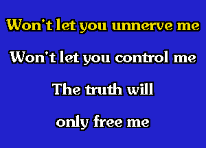 Won't let you unnerve me
Won't let you control me

The truth will

only free me