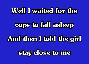 Well I waited for the
cops to fall asleep

And then I told the girl

stay close to me