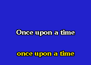 Once upon a time

once upon a 1ime