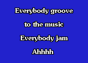 Everybody groove

to the music

Everybody jam
Ahhhh
