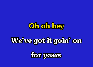 Oh oh hey

We've got it goin' on

for years