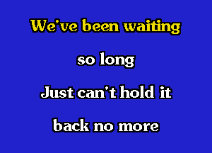 We've been waiting

so long

Just can't hold it

back no more