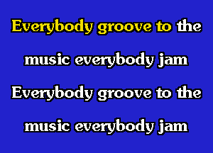 Everybody groove to the
music everybody jam
Everybody groove to the

music everybody jam