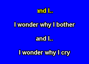 and l..
I wonder why I bother

and l..

I wonder why I cry