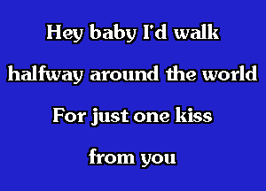 Hey baby I'd walk
halfway around the world
For just one kiss

from you