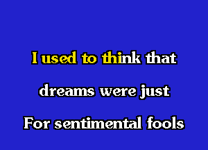 I used to think that

dreams were just

For sentimental fools I