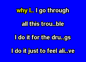 why l.. I go through

all this trou..ble

I do it for the dru..gs

I do it just to feel ali..ve