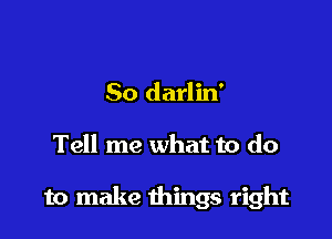 So darlin'

Tell me what to do

to make things right