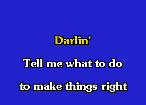 Darlin'

Tell me what to do

to make things right